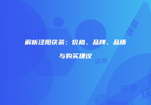 解析泾阳茯茶：价格、品牌、品质与购买建议