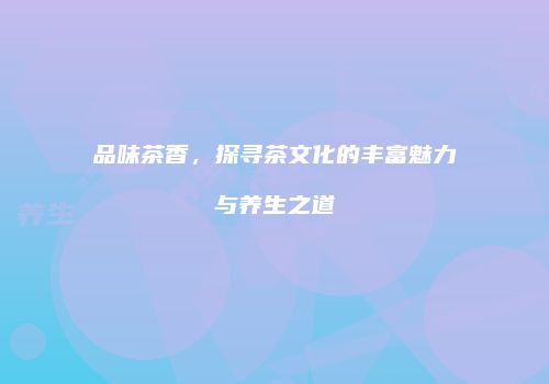 品味茶香，探寻茶文化的丰富魅力与养生之道