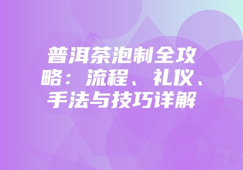普洱茶泡制全攻略：流程、礼仪、手法与技巧详解