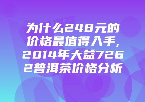 为什么248元的价格最值得入手,2014年大益7262普洱茶价格分析