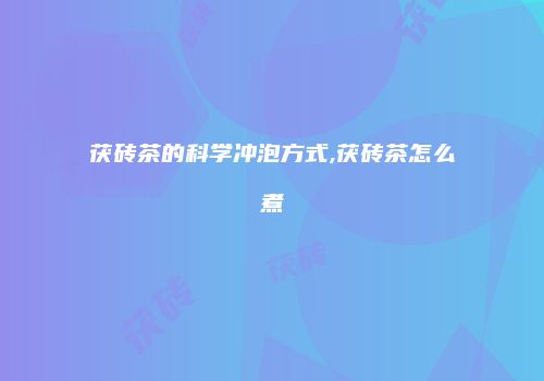 茯砖茶的科学冲泡方式,茯砖茶怎么煮