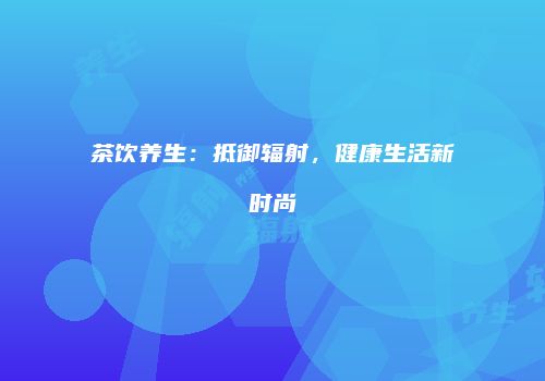 茶饮养生：抵御辐射，健康生活新时尚