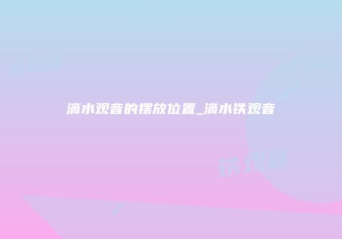 滴水观音的摆放位置_滴水铁观音