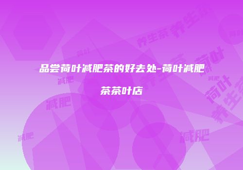 品尝荷叶减肥茶的好去处-荷叶减肥茶茶叶店