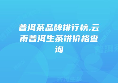 普洱茶品牌排行榜,云南普洱生茶饼价格查询