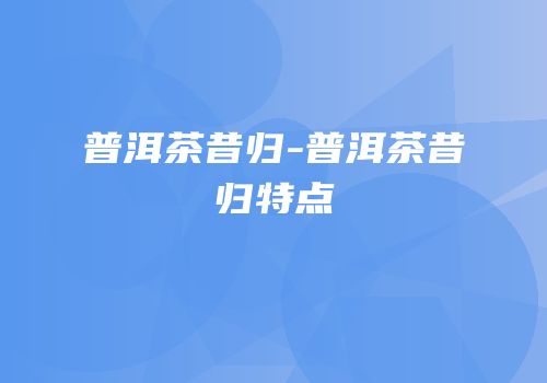 普洱茶昔归-普洱茶昔归特点