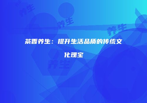 茶香养生：提升生活品质的传统文化瑰宝