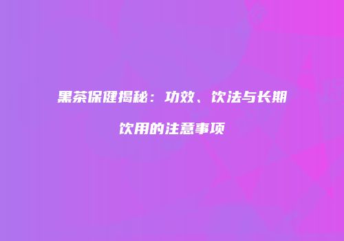 黑茶保健揭秘：功效、饮法与长期饮用的注意事项