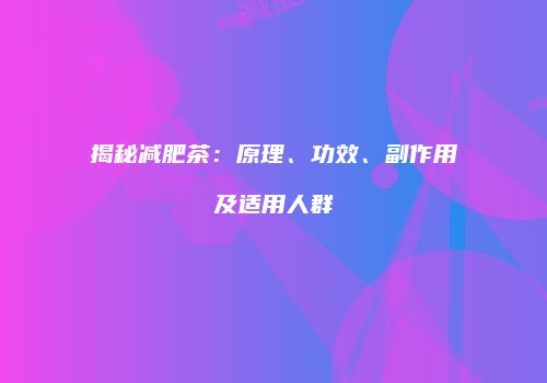 揭秘减肥茶：原理、功效、副作用及适用人群