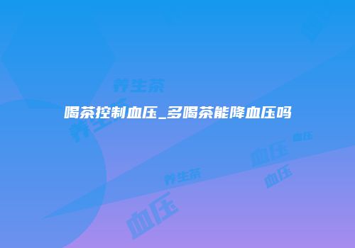 喝茶控制血压_多喝茶能降血压吗