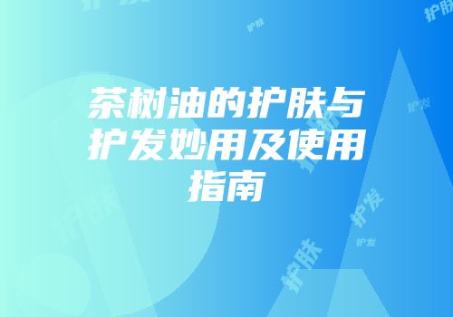 茶树油的护肤与护发妙用及使用指南