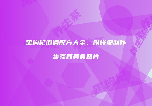 黑枸杞泡酒配方大全，附详细制作步骤和美食图片
