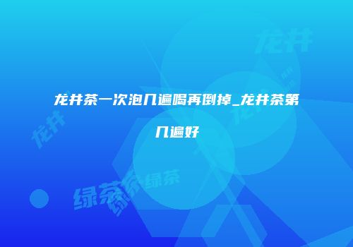 龙井茶一次泡几遍喝再倒掉_龙井茶第几遍好