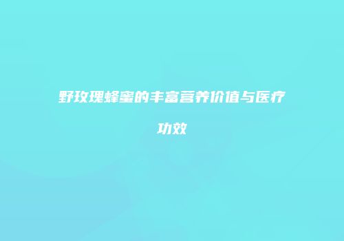 野玫瑰蜂蜜的丰富营养价值与医疗功效