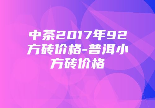 中茶2017年92方砖价格-普洱小方砖价格