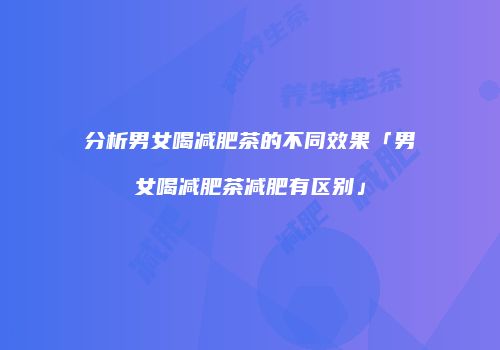 分析男女喝减肥茶的不同效果「男女喝减肥茶减肥有区别」