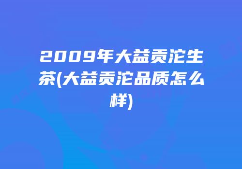 2009年大益贡沱生茶(大益贡沱品质怎么样)