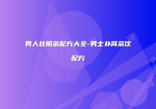 男人壮阳茶配方大全-男士补肾茶饮配方