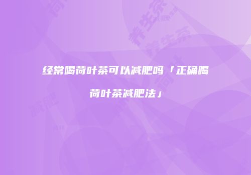 经常喝荷叶茶可以减肥吗「正确喝荷叶茶减肥法」