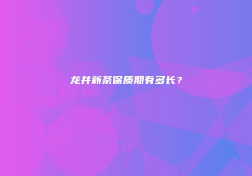龙井新茶保质期有多长？