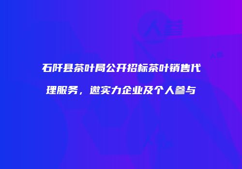 石阡县茶叶局公开招标茶叶销售代理服务，邀实力企业及个人参与