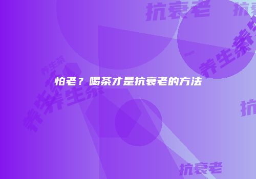 怕老？喝茶才是抗衰老的方法