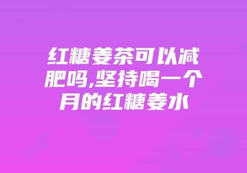 红糖姜茶可以减肥吗,坚持喝一个月的红糖姜水