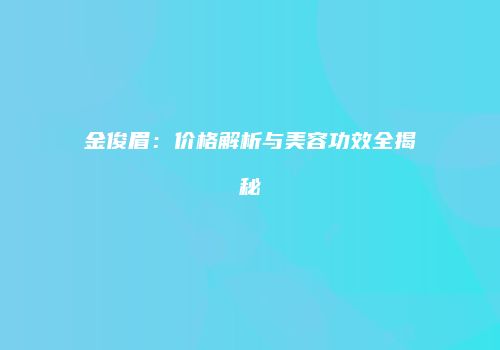 金俊眉：价格解析与美容功效全揭秘