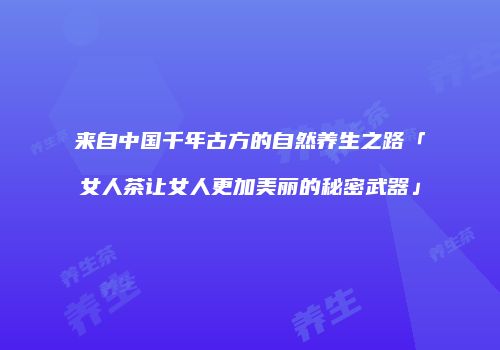 来自中国千年古方的自然养生之路「女人茶让女人更加美丽的秘密武器」