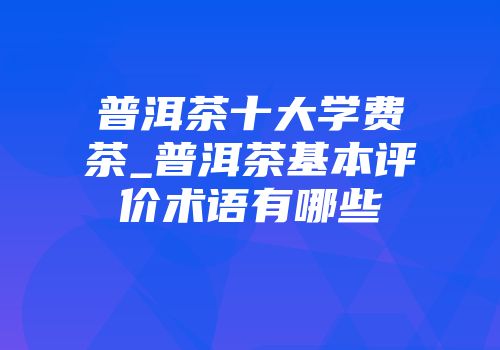 普洱茶十大学费茶_普洱茶基本评价术语有哪些