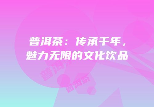 普洱茶：传承千年，魅力无限的文化饮品