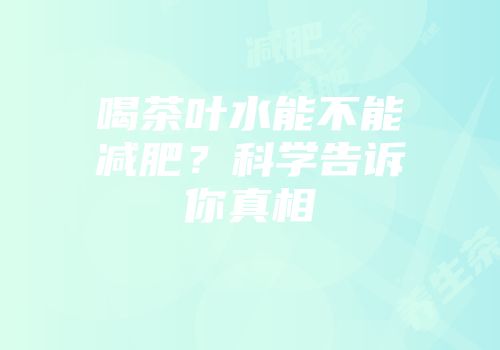 喝茶叶水能不能减肥？科学告诉你真相