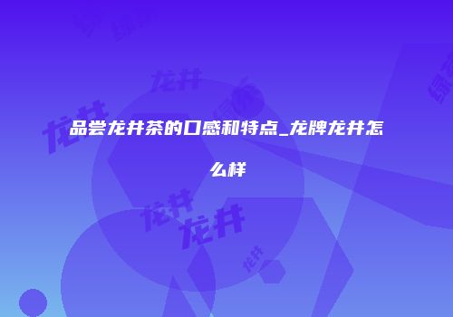 品尝龙井茶的口感和特点_龙牌龙井怎么样