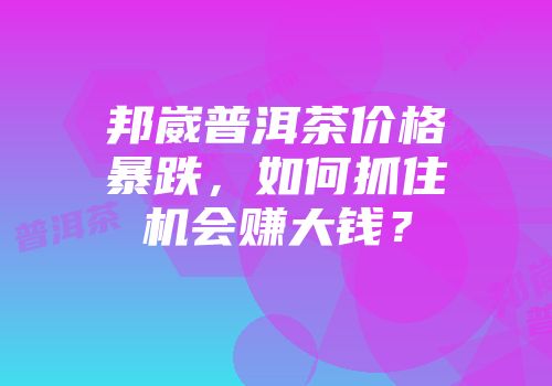 邦崴普洱茶价格暴跌，如何抓住机会赚大钱？