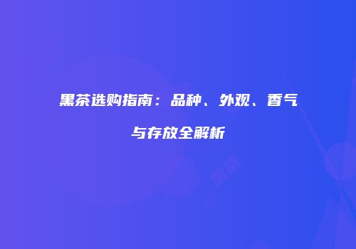 黑茶选购指南：品种、外观、香气与存放全解析