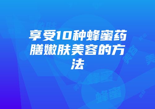 享受10种蜂蜜药膳嫩肤美容的方法