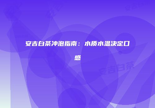 安吉白茶冲泡指南：水质水温决定口感