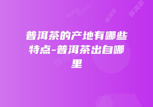 普洱茶的产地有哪些特点-普洱茶出自哪里