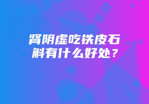肾阴虚吃铁皮石斛有什么好处？