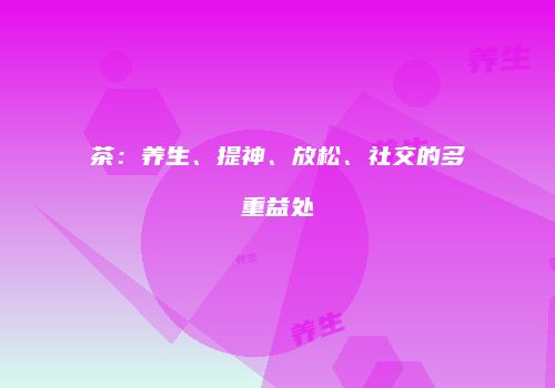 茶：养生、提神、放松、社交的多重益处