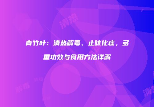 青竹叶：清热解毒、止咳化痰，多重功效与食用方法详解