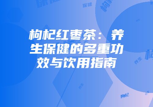 枸杞红枣茶：养生保健的多重功效与饮用指南