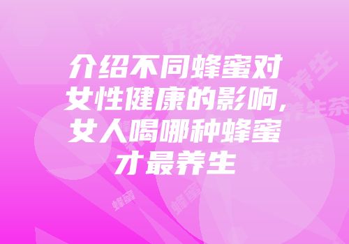 介绍不同蜂蜜对女性健康的影响,女人喝哪种蜂蜜才最养生