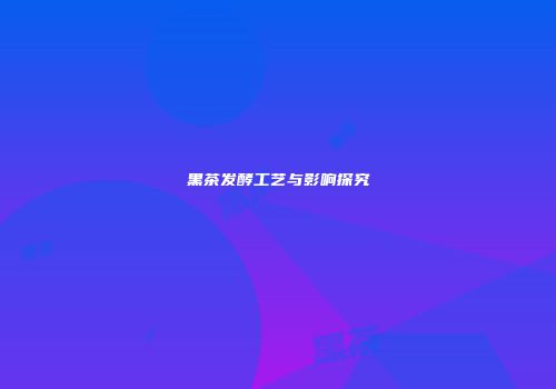黑茶发酵工艺与影响探究
