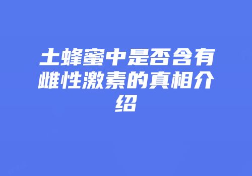 土蜂蜜中是否含有雌性激素的真相介绍