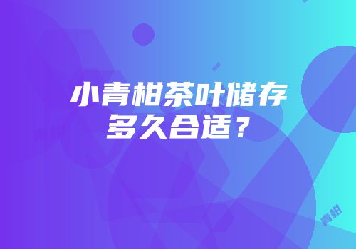 小青柑茶叶储存多久合适？