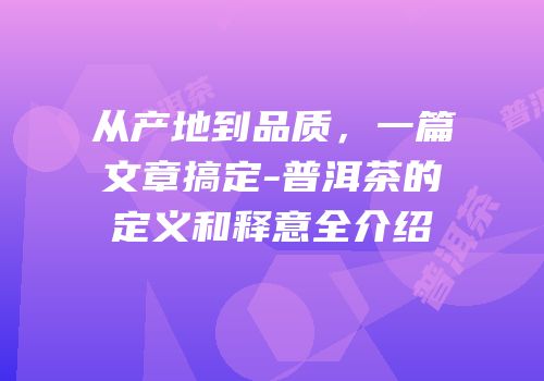 从产地到品质，一篇文章搞定-普洱茶的定义和释意全介绍