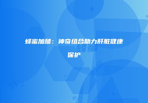 蜂蜜加醋：神奇组合助力肝脏健康保护
