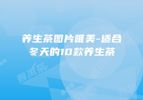 养生茶图片唯美-适合冬天的10款养生茶