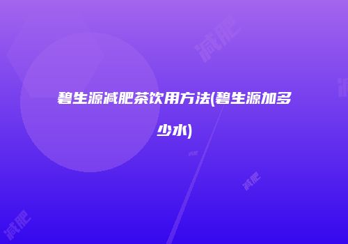 碧生源减肥茶饮用方法(碧生源加多少水)